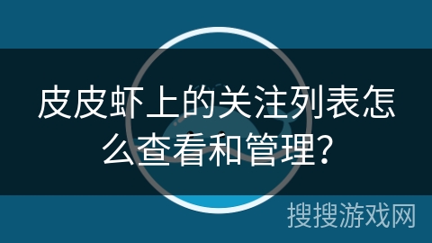 皮皮虾上的关注列表怎么查看和管理？
