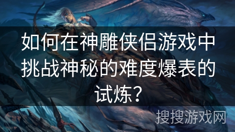 如何在神雕侠侣游戏中挑战神秘的难度爆表的试炼？