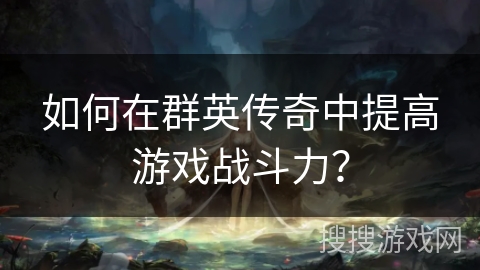 如何在群英传奇中提高游戏战斗力？