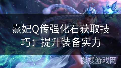 熹妃Q传强化石获取技巧：提升装备实力