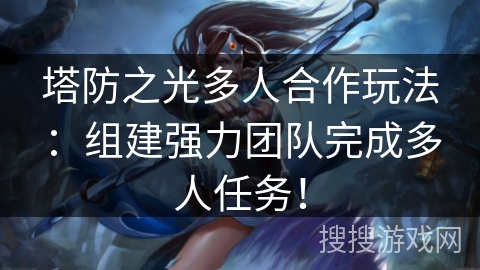 塔防之光多人合作玩法：组建强力团队完成多人任务！