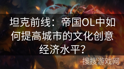 坦克前线：帝国OL中如何提高城市的文化创意经济水平？