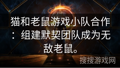 猫和老鼠游戏小队合作：组建默契团队成为无敌老鼠。