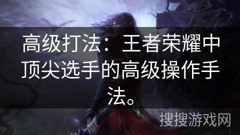 高级打法：王者荣耀中顶尖选手的高级操作手法。