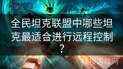 全民坦克联盟中哪些坦克最适合进行远程控制？