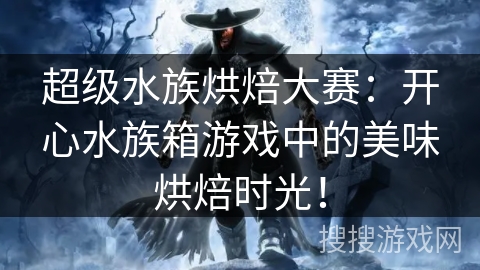 超级水族烘焙大赛：开心水族箱游戏中的美味烘焙时光！