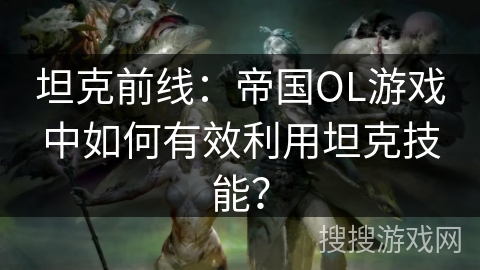 坦克前线：帝国OL游戏中如何有效利用坦克技能？