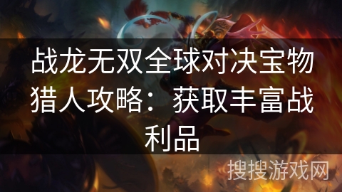 战龙无双全球对决宝物猎人攻略：获取丰富战利品