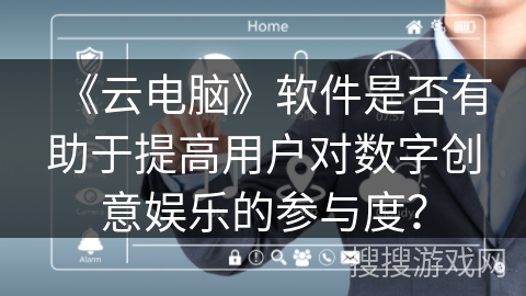 《云电脑》软件是否有助于提高用户对数字创意娱乐的参与度？