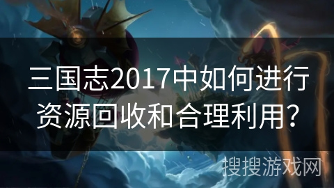 三国志2017中如何进行资源回收和合理利用？