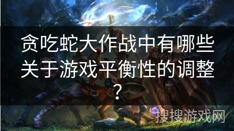 贪吃蛇大作战中有哪些关于游戏平衡性的调整？