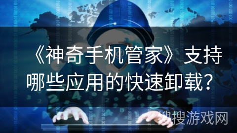《神奇手机管家》支持哪些应用的快速卸载？