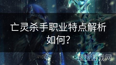 亡灵杀手职业特点解析如何？