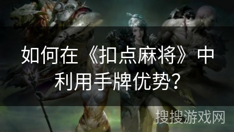 如何在《扣点麻将》中利用手牌优势？