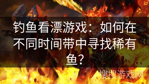 钓鱼看漂游戏：如何在不同时间带中寻找稀有鱼？