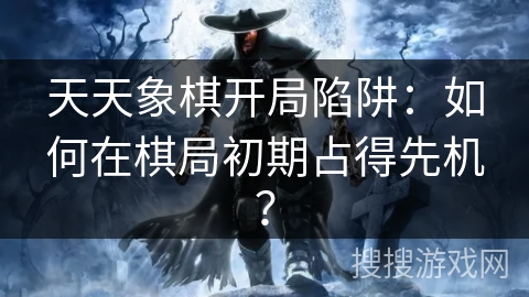 天天象棋开局陷阱：如何在棋局初期占得先机？