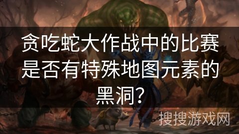贪吃蛇大作战中的比赛是否有特殊地图元素的黑洞？