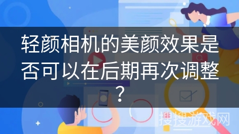 轻颜相机的美颜效果是否可以在后期再次调整？