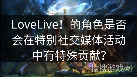 LoveLive！的角色是否会在特别社交媒体活动中有特殊贡献？