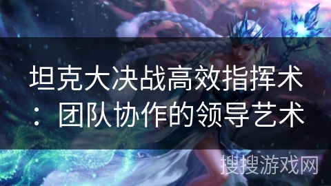 坦克大决战高效指挥术：团队协作的领导艺术