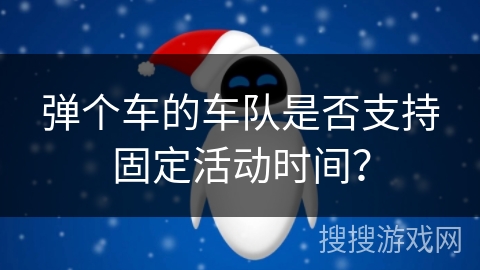 弹个车的车队是否支持固定活动时间？