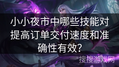 小小夜市中哪些技能对提高订单交付速度和准确性有效？
