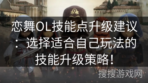 恋舞OL技能点升级建议：选择适合自己玩法的技能升级策略！