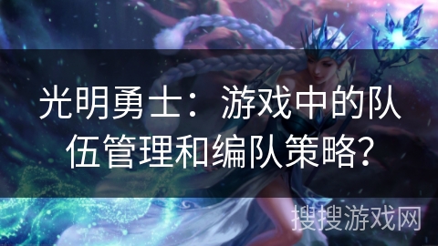 光明勇士：游戏中的队伍管理和编队策略？