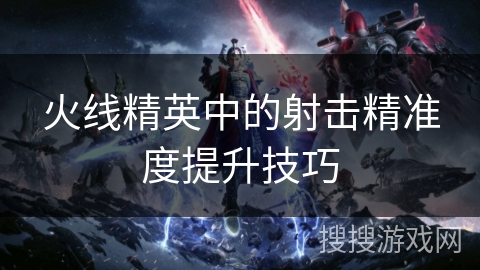 火线精英中的射击精准度提升技巧