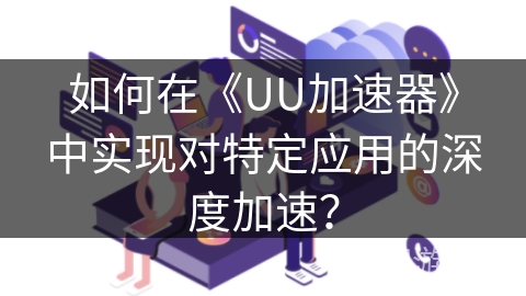 如何在《UU加速器》中实现对特定应用的深度加速？