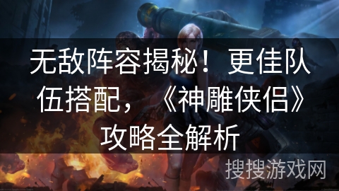 无敌阵容揭秘！更佳队伍搭配，《神雕侠侣》攻略全解析