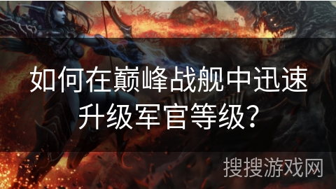 如何在巅峰战舰中迅速升级军官等级？