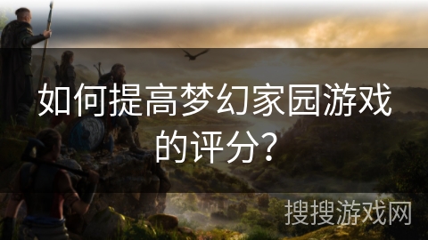 如何提高梦幻家园游戏的评分？