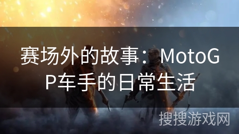 赛场外的故事：MotoGP车手的日常生活