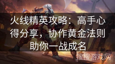 火线精英攻略：高手心得分享，协作黄金法则助你一战成名