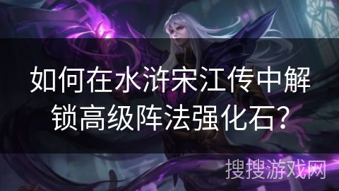 如何在水浒宋江传中解锁高级阵法强化石？