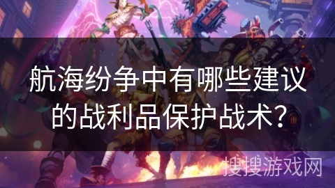 航海纷争中有哪些建议的战利品保护战术？