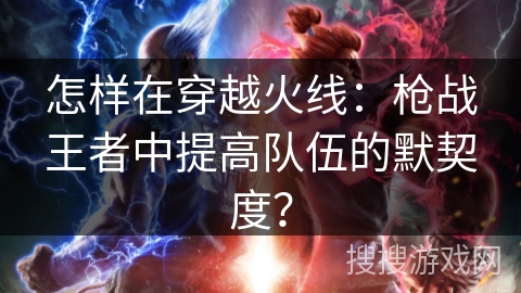 怎样在穿越火线：枪战王者中提高队伍的默契度？