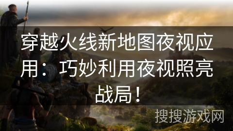 穿越火线新地图夜视应用：巧妙利用夜视照亮战局！