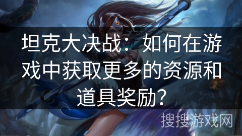 坦克大决战：如何在游戏中获取更多的资源和道具奖励？