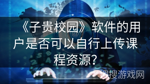 《子贵校园》软件的用户是否可以自行上传课程资源？
