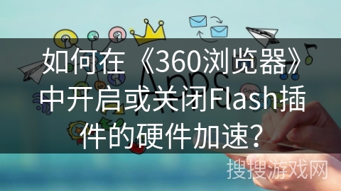 如何在《360浏览器》中开启或关闭Flash插件的硬件加速？