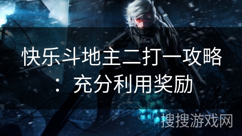 快乐斗地主二打一攻略：充分利用奖励