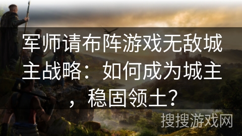 军师请布阵游戏无敌城主战略：如何成为城主，稳固领土？