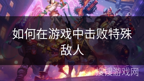 如何在游戏中击败特殊敌人