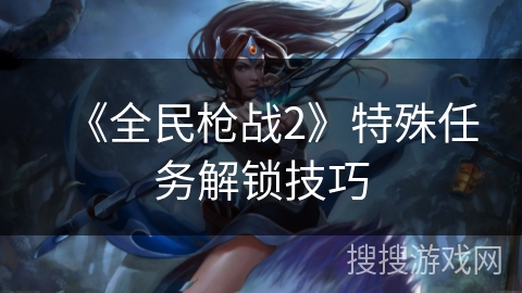 《全民枪战2》特殊任务解锁技巧