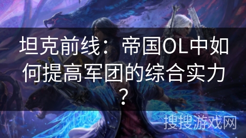 坦克前线：帝国OL中如何提高军团的综合实力？