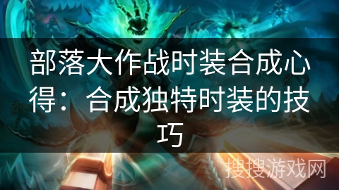 部落大作战时装合成心得：合成独特时装的技巧