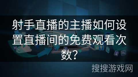 射手直播的主播如何设置直播间的免费观看次数？