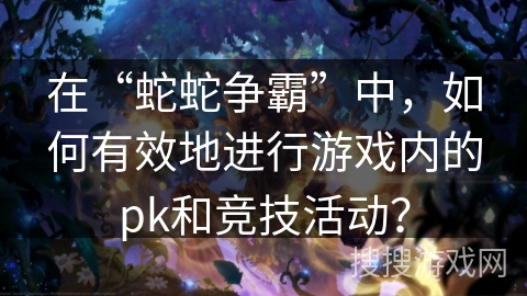 在“蛇蛇争霸”中，如何有效地进行游戏内的pk和竞技活动？